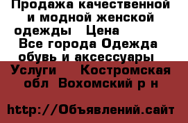 Продажа качественной и модной женской одежды › Цена ­ 2 500 - Все города Одежда, обувь и аксессуары » Услуги   . Костромская обл.,Вохомский р-н